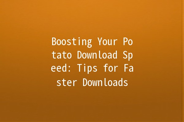 Boosting Your Potato Download Speed: Tips for Faster Downloads 🚀🥔