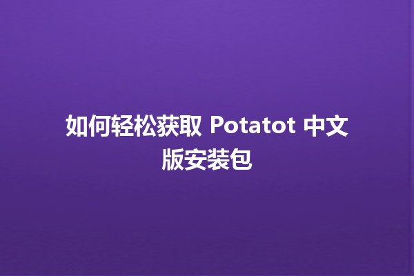 如何轻松获取 Potatot 中文版安装包 🥔🎉