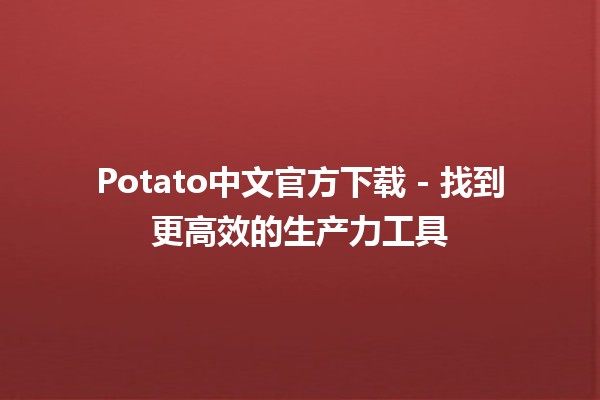 Potato中文官方下载✨ - 找到更高效的生产力工具