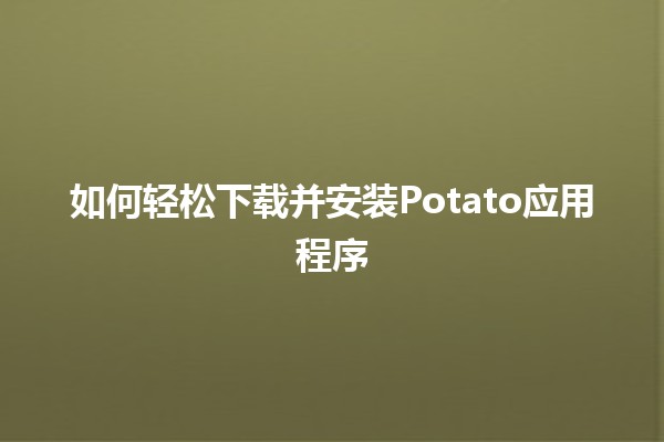 🍟 如何轻松下载并安装Potato应用程序 📱