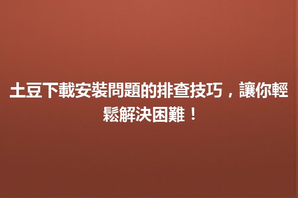 土豆下載安裝問題的排查技巧🛠️，讓你輕鬆解決困難！