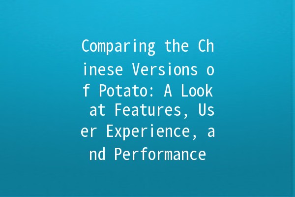 Comparing the Chinese Versions of Potato: A Look at Features, User Experience, and Performance 🥔🇨🇳