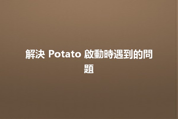 解決 Potato 啟動時遇到的問題🔧🍟