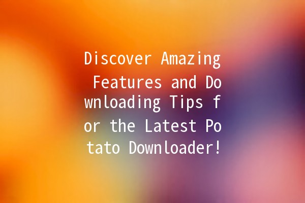 Discover Amazing Features and Downloading Tips for the Latest Potato Downloader! 🥔📥