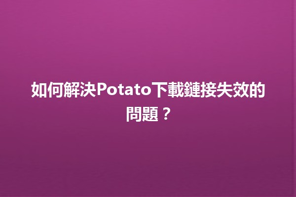 如何解決Potato下載鏈接失效的問題？🔗💡