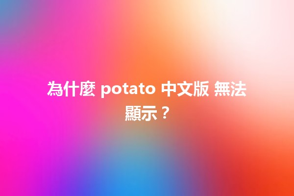 為什麼 potato 中文版 無法顯示？🔧🛠️