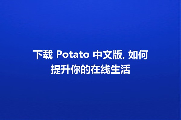 下载 Potato 中文版, 如何提升你的在线生活 🍟📱