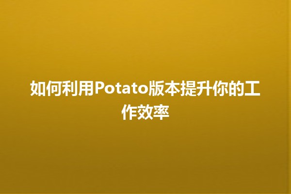 如何利用Potato版本提升你的工作效率🥔✨