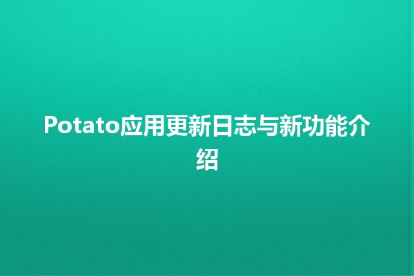 🍟 Potato应用更新日志与新功能介绍