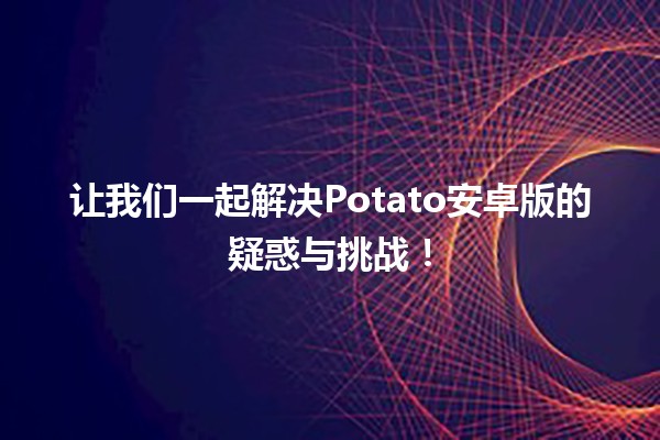 让我们一起解决Potato安卓版的疑惑与挑战！🥔✨