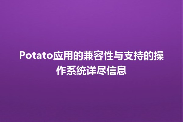 🥔 Potato应用的兼容性与支持的操作系统详尽信息