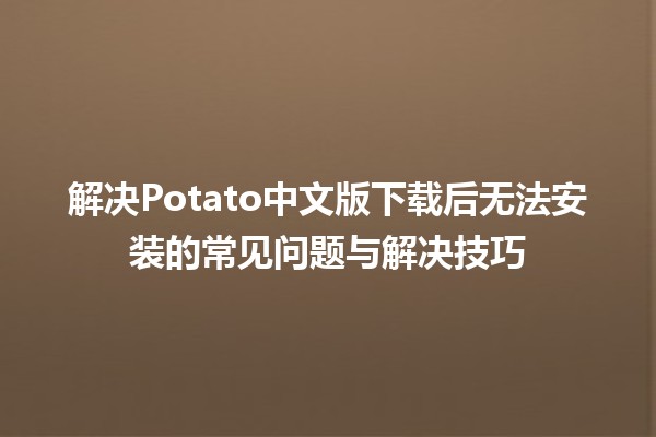 🎮 解决Potato中文版下载后无法安装的常见问题与解决技巧💻