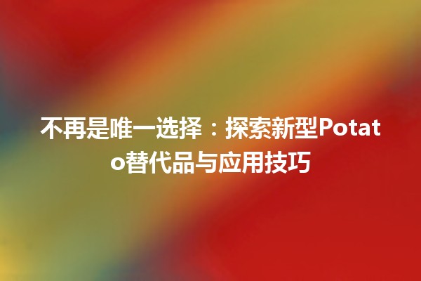 🥔 不再是唯一选择：探索新型Potato替代品与应用技巧