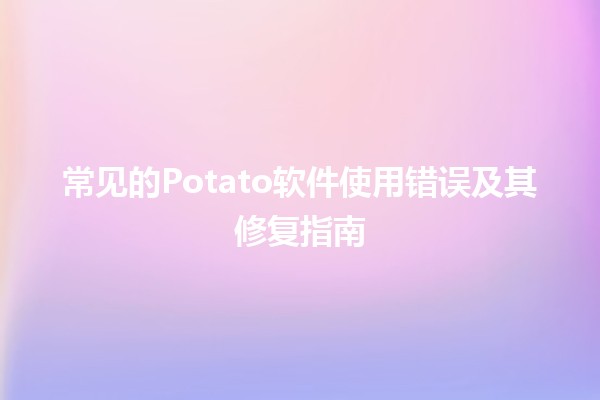 常见的Potato软件使用错误及其修复指南 🥔💻