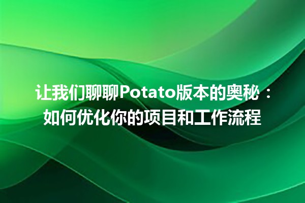 🥔 让我们聊聊Potato版本的奥秘：如何优化你的项目和工作流程