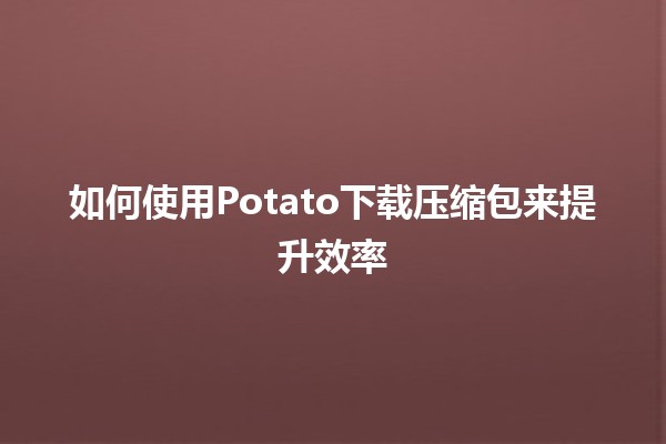 🍟 如何使用Potato下载压缩包来提升效率 🚀