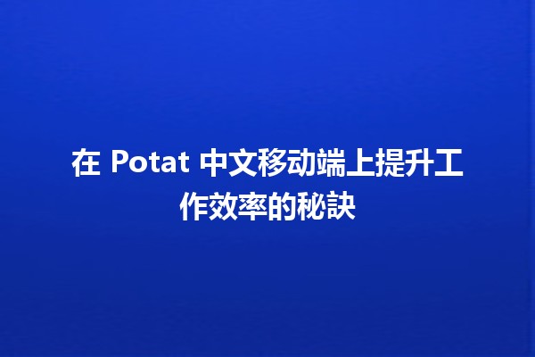 在 Potat🍟 中文移动端上提升工作效率的秘訣