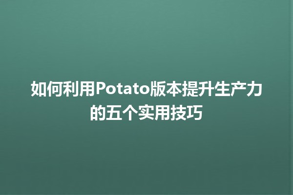 如何利用🍟Potato版本提升生产力的五个实用技巧