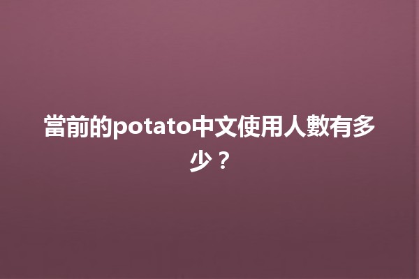 🌍 當前的potato中文使用人數有多少？📊