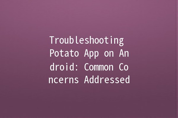 Troubleshooting Potato App on Android: Common Concerns Addressed 🥔📱