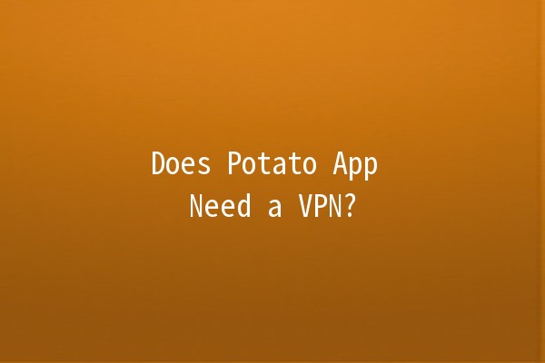 Does Potato App Need a VPN? 🌐🥔