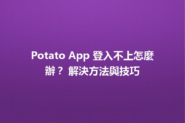 Potato App 登入不上怎麼辦？💡 解決方法與技巧