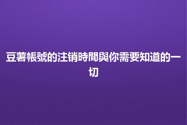 豆薯帳號的注销時間與你需要知道的一切🕒🥔