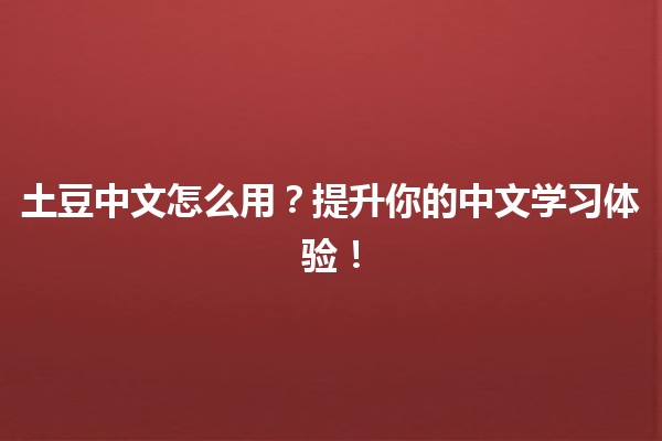 土豆中文怎么用？🥔✨提升你的中文学习体验！