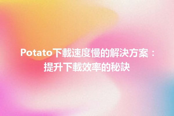 🥔Potato下載速度慢的解決方案：提升下載效率的秘訣