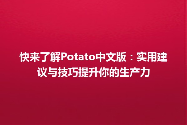 快来了解Potato中文版🟡：实用建议与技巧提升你的生产力