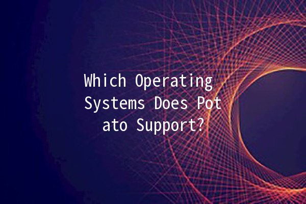 Which Operating Systems Does Potato Support? 🥔💻