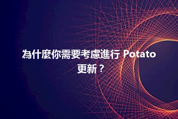 為什麼你需要考慮進行 Potato 更新？🥔✨