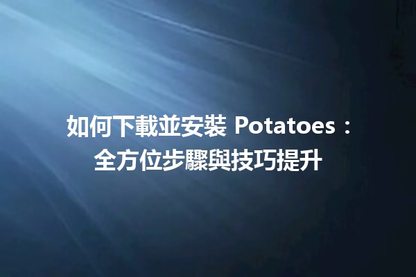 如何下載並安裝 Potatoes🍟：全方位步驟與技巧提升