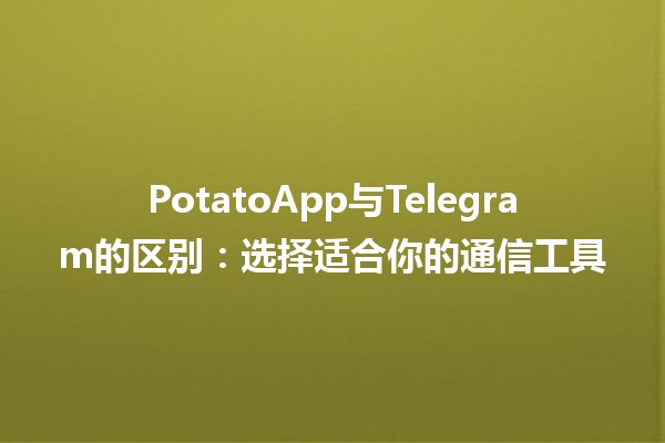 PotatoApp与Telegram的区别：选择适合你的通信工具 🚀📱