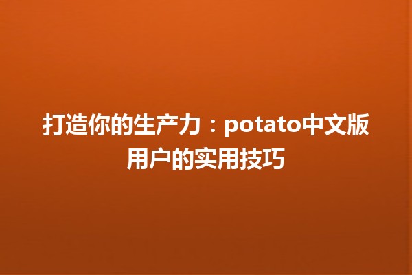 🥔 打造你的生产力：potato中文版用户的实用技巧 🌟