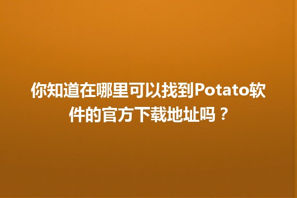 🍟 你知道在哪里可以找到Potato软件的官方下载地址吗？🌐