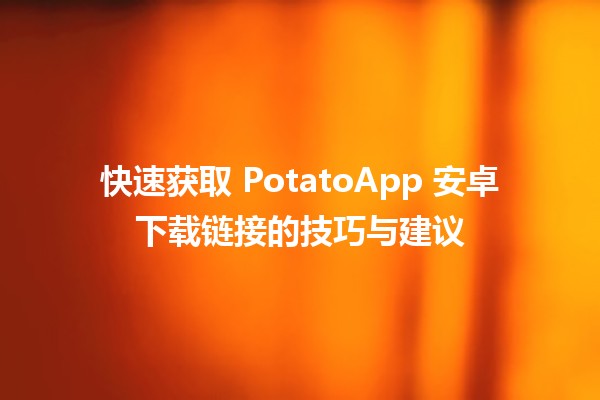 🌟 快速获取 PotatoApp 安卓下载链接的技巧与建议