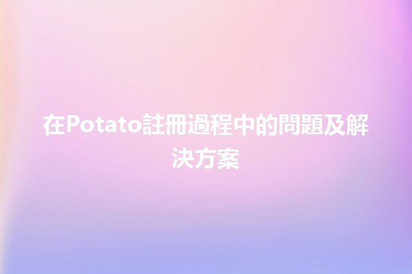 在Potato註冊過程中的問題及解決方案🛠️