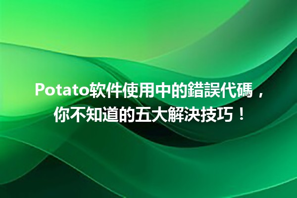 Potato软件使用中的錯誤代碼💻⚠️，你不知道的五大解決技巧！