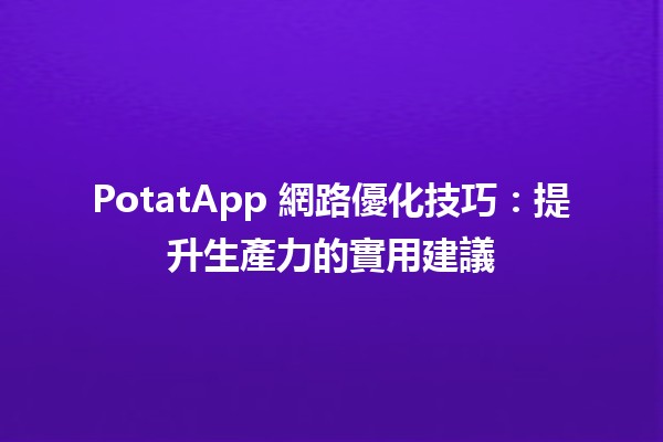 🍟 PotatApp 網路優化技巧：提升生產力的實用建議🚀