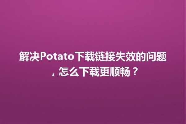 🚀解决Potato下载链接失效的问题，怎么下载更顺畅？