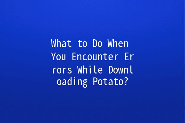 What to Do When You Encounter Errors While Downloading Potato? 🥔❌