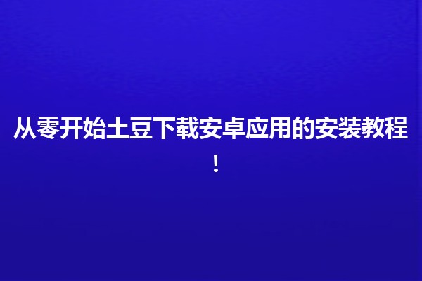 从零开始💡土豆下载安卓应用的安装教程！