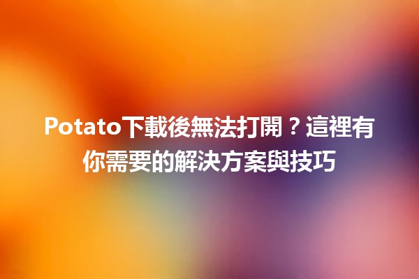 Potato下載後無法打開？這裡有你需要的解決方案與技巧🚀