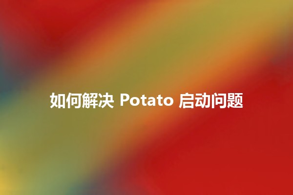 如何解决 Potato 启动问题 🥔💻