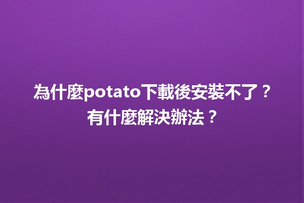 為什麼📥potato下載後安裝不了？🛠️有什麼解決辦法？