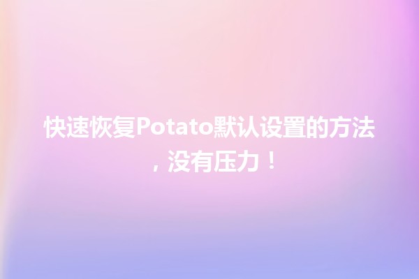 🥔 快速恢复Potato默认设置的方法，没有压力！