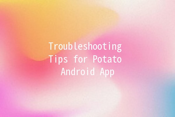 Troubleshooting Tips for Potato Android App 🥔📱