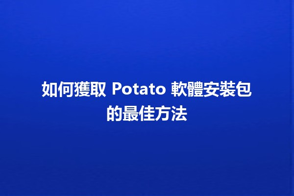 如何獲取 Potato 軟體安裝包的最佳方法 🥔💻