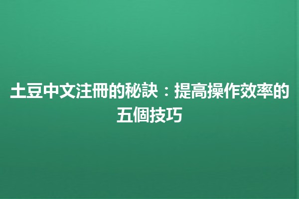 土豆中文注冊的秘訣🥔✨：提高操作效率的五個技巧